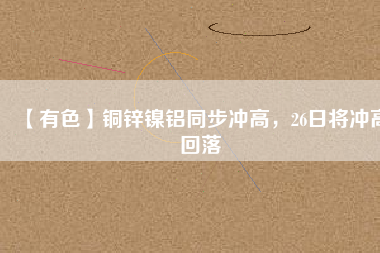 【有色】銅鋅鎳鋁同步?jīng)_高，26日將沖高回落