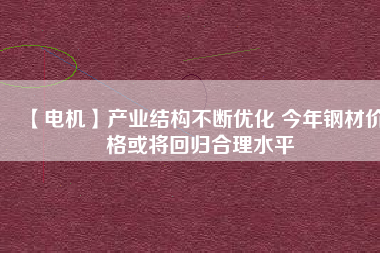 【電機】產業(yè)結構不斷優(yōu)化 今年鋼材價格或將回歸合理水平 - TECO東元電機 | 變頻器·伺服電機·減速機·電機解決方案