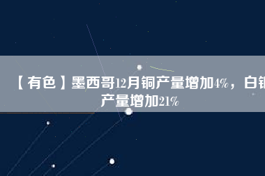 【有色】墨西哥12月銅產(chǎn)量增加4%，白銀產(chǎn)量增加21%