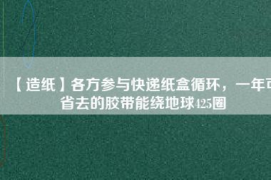 【造紙】各方參與快遞紙盒循環(huán)，一年可省去的膠帶能繞地球425圈