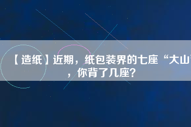 【造紙】近期，紙包裝界的七座“大山”，你背了幾座？