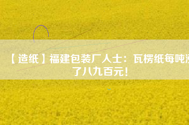 【造紙】福建包裝廠人士：瓦楞紙每噸漲了八九百元！