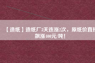 【造紙】造紙廠3天連漲2次，原紙價直接飆漲400元/噸！