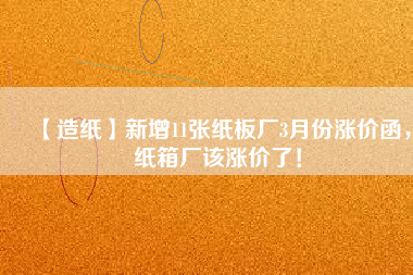 【造紙】新增11張紙板廠3月份漲價函，紙箱廠該漲價了！