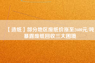 【造紙】部分地區(qū)廢紙價漲至2600元/噸，暴露廢紙回收三大困境