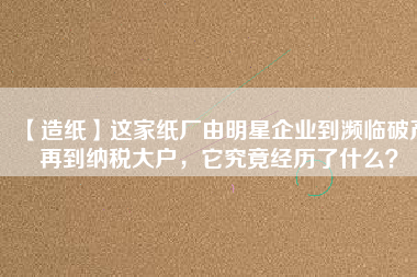 【造紙】這家紙廠由明星企業(yè)到瀕臨破產(chǎn)再到納稅大戶，它究竟經(jīng)歷了什么？