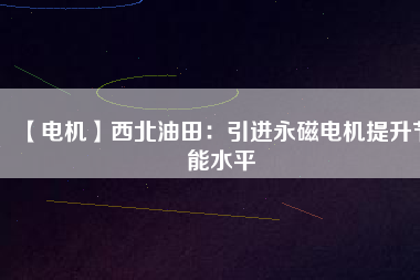【電機(jī)】西北油田:引進(jìn)永磁電機(jī)提升節(jié)能水平 - TECO東元電機(jī) | 變頻器·伺服電機(jī)·減速機(jī)·電機(jī)解決方案