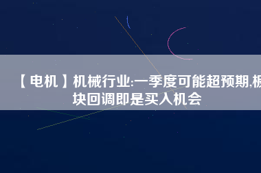 【電機(jī)】機(jī)械行業(yè):一季度可能超預(yù)期,板塊回調(diào)即是買入機(jī)會(huì) - TECO東元電機(jī) | 變頻器·伺服電機(jī)·減速機(jī)·電機(jī)解決方案