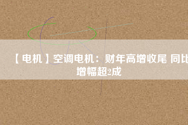 【電機(jī)】空調(diào)電機(jī)：財(cái)年高增收尾 同比增幅超2成 - TECO東元電機(jī) | 變頻器·伺服電機(jī)·減速機(jī)·電機(jī)解決方案