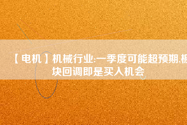 【電機(jī)】機(jī)械行業(yè):一季度可能超預(yù)期,板塊回調(diào)即是買入機(jī)會(huì) - TECO東元電機(jī) | 變頻器·伺服電機(jī)·減速機(jī)·電機(jī)解決方案