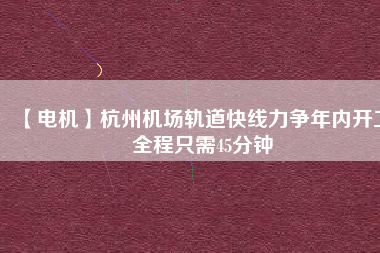 【電機】杭州機場軌道快線力爭年內(nèi)開工 全程只需45分鐘 - TECO東元電機 | 變頻器·伺服電機·減速機·電機解決方案