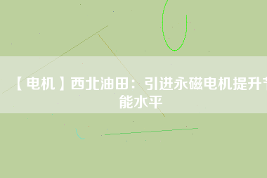 【電機(jī)】西北油田:引進(jìn)永磁電機(jī)提升節(jié)能水平 - TECO東元電機(jī) | 變頻器·伺服電機(jī)·減速機(jī)·電機(jī)解決方案