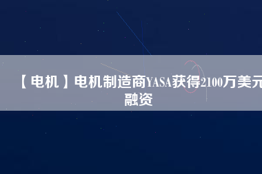 【電機(jī)】電機(jī)制造商YASA獲得2100萬(wàn)美元融資 - TECO東元電機(jī) | 變頻器·伺服電機(jī)·減速機(jī)·電機(jī)解決方案