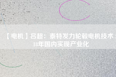 【電機(jī)】呂超：泰特發(fā)力輪轂電機(jī)技術(shù) 2018年國內(nèi)實現(xiàn)產(chǎn)業(yè)化 - TECO東元電機(jī) | 變頻器·伺服電機(jī)·減速機(jī)·電機(jī)解決方案