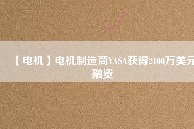 【電機(jī)】電機(jī)制造商YASA獲得2100萬(wàn)美元融資 - TECO東元電機(jī) | 變頻器·伺服電機(jī)·減速機(jī)·電機(jī)解決方案