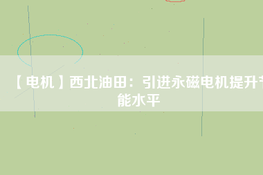 【電機(jī)】西北油田:引進(jìn)永磁電機(jī)提升節(jié)能水平 - TECO東元電機(jī) | 變頻器·伺服電機(jī)·減速機(jī)·電機(jī)解決方案