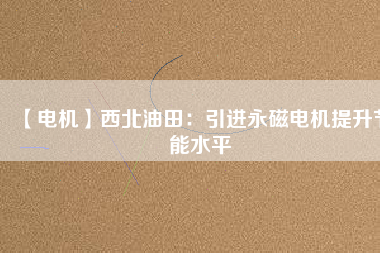 【電機(jī)】西北油田:引進(jìn)永磁電機(jī)提升節(jié)能水平 - TECO東元電機(jī) | 變頻器·伺服電機(jī)·減速機(jī)·電機(jī)解決方案