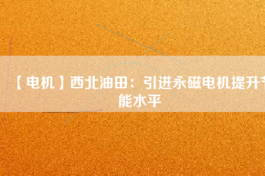 【電機(jī)】西北油田:引進(jìn)永磁電機(jī)提升節(jié)能水平 - TECO東元電機(jī) | 變頻器·伺服電機(jī)·減速機(jī)·電機(jī)解決方案
