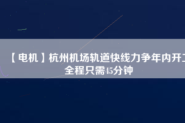 【電機】杭州機場軌道快線力爭年內(nèi)開工 全程只需45分鐘 - TECO東元電機 | 變頻器·伺服電機·減速機·電機解決方案