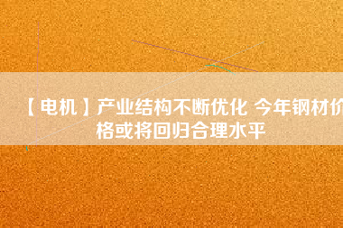 【電機】產業(yè)結構不斷優(yōu)化 今年鋼材價格或將回歸合理水平 - TECO東元電機 | 變頻器·伺服電機·減速機·電機解決方案