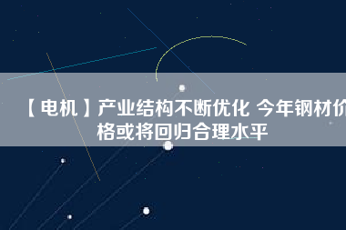 【電機】產業(yè)結構不斷優(yōu)化 今年鋼材價格或將回歸合理水平 - TECO東元電機 | 變頻器·伺服電機·減速機·電機解決方案