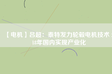 【電機(jī)】呂超：泰特發(fā)力輪轂電機(jī)技術(shù) 2018年國內(nèi)實現(xiàn)產(chǎn)業(yè)化 - TECO東元電機(jī) | 變頻器·伺服電機(jī)·減速機(jī)·電機(jī)解決方案