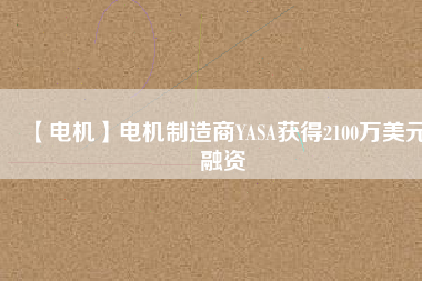 【電機(jī)】電機(jī)制造商YASA獲得2100萬(wàn)美元融資 - TECO東元電機(jī) | 變頻器·伺服電機(jī)·減速機(jī)·電機(jī)解決方案
