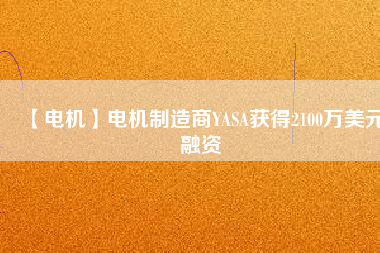 【電機(jī)】電機(jī)制造商YASA獲得2100萬(wàn)美元融資 - TECO東元電機(jī) | 變頻器·伺服電機(jī)·減速機(jī)·電機(jī)解決方案