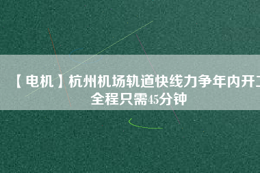 【電機】杭州機場軌道快線力爭年內(nèi)開工 全程只需45分鐘 - TECO東元電機 | 變頻器·伺服電機·減速機·電機解決方案