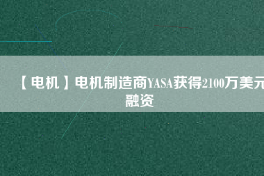 【電機(jī)】電機(jī)制造商YASA獲得2100萬(wàn)美元融資 - TECO東元電機(jī) | 變頻器·伺服電機(jī)·減速機(jī)·電機(jī)解決方案