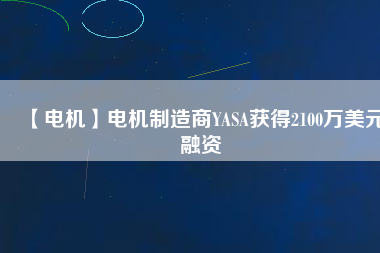 【電機(jī)】電機(jī)制造商YASA獲得2100萬(wàn)美元融資 - TECO東元電機(jī) | 變頻器·伺服電機(jī)·減速機(jī)·電機(jī)解決方案