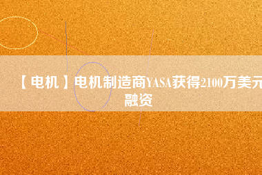 【電機(jī)】電機(jī)制造商YASA獲得2100萬(wàn)美元融資 - TECO東元電機(jī) | 變頻器·伺服電機(jī)·減速機(jī)·電機(jī)解決方案