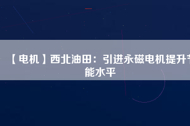 【電機(jī)】西北油田:引進(jìn)永磁電機(jī)提升節(jié)能水平 - TECO東元電機(jī) | 變頻器·伺服電機(jī)·減速機(jī)·電機(jī)解決方案