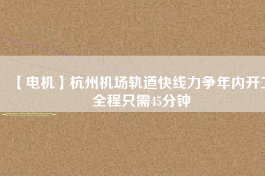 【電機】杭州機場軌道快線力爭年內(nèi)開工 全程只需45分鐘 - TECO東元電機 | 變頻器·伺服電機·減速機·電機解決方案