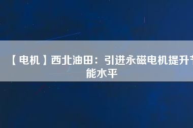 【電機(jī)】西北油田:引進(jìn)永磁電機(jī)提升節(jié)能水平 - TECO東元電機(jī) | 變頻器·伺服電機(jī)·減速機(jī)·電機(jī)解決方案