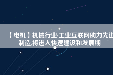 【電機(jī)】機(jī)械行業(yè):工業(yè)互聯(lián)網(wǎng)助力先進(jìn)制造,將進(jìn)入快速建設(shè)和發(fā)展期 - TECO東元電機(jī) | 變頻器·伺服電機(jī)·減速機(jī)·電機(jī)解決方案
