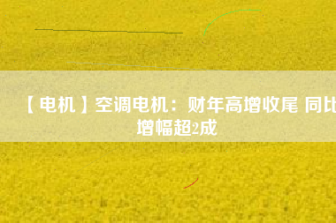 【電機(jī)】空調(diào)電機(jī)：財(cái)年高增收尾 同比增幅超2成 - TECO東元電機(jī) | 變頻器·伺服電機(jī)·減速機(jī)·電機(jī)解決方案