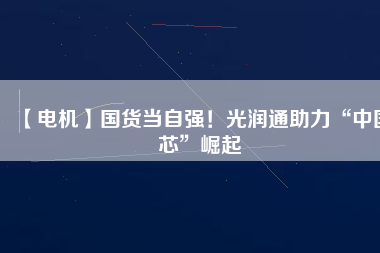 【電機】國貨當自強！光潤通助力“中國芯”崛起 - TECO東元電機 | 變頻器·伺服電機·減速機·電機解決方案