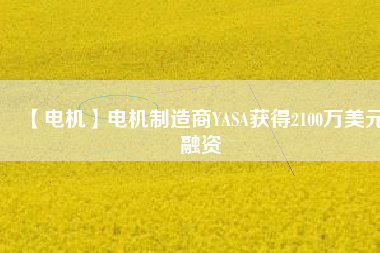 【電機(jī)】電機(jī)制造商YASA獲得2100萬(wàn)美元融資 - TECO東元電機(jī) | 變頻器·伺服電機(jī)·減速機(jī)·電機(jī)解決方案