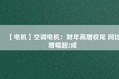 【電機(jī)】空調(diào)電機(jī)：財(cái)年高增收尾 同比增幅超2成 - TECO東元電機(jī) | 變頻器·伺服電機(jī)·減速機(jī)·電機(jī)解決方案