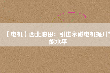 【電機(jī)】西北油田:引進(jìn)永磁電機(jī)提升節(jié)能水平 - TECO東元電機(jī) | 變頻器·伺服電機(jī)·減速機(jī)·電機(jī)解決方案