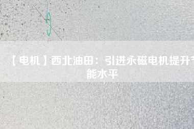【電機(jī)】西北油田:引進(jìn)永磁電機(jī)提升節(jié)能水平 - TECO東元電機(jī) | 變頻器·伺服電機(jī)·減速機(jī)·電機(jī)解決方案