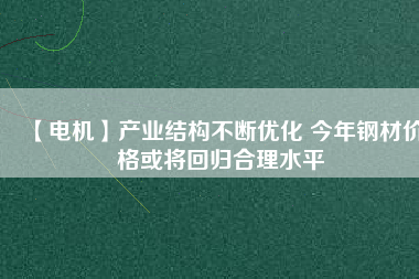 【電機】產業(yè)結構不斷優(yōu)化 今年鋼材價格或將回歸合理水平 - TECO東元電機 | 變頻器·伺服電機·減速機·電機解決方案
