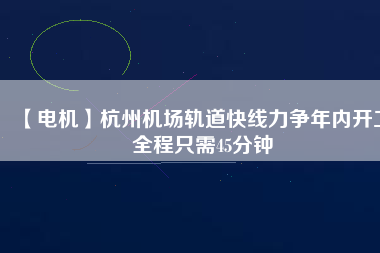 【電機】杭州機場軌道快線力爭年內(nèi)開工 全程只需45分鐘 - TECO東元電機 | 變頻器·伺服電機·減速機·電機解決方案