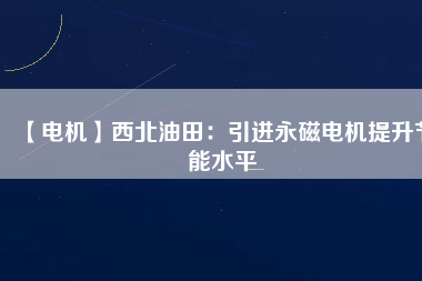 【電機(jī)】西北油田:引進(jìn)永磁電機(jī)提升節(jié)能水平 - TECO東元電機(jī) | 變頻器·伺服電機(jī)·減速機(jī)·電機(jī)解決方案