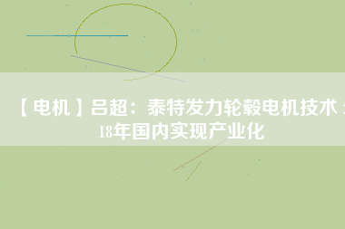 【電機(jī)】呂超：泰特發(fā)力輪轂電機(jī)技術(shù) 2018年國內(nèi)實現(xiàn)產(chǎn)業(yè)化 - TECO東元電機(jī) | 變頻器·伺服電機(jī)·減速機(jī)·電機(jī)解決方案