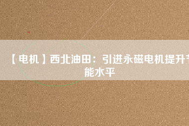 【電機(jī)】西北油田:引進(jìn)永磁電機(jī)提升節(jié)能水平 - TECO東元電機(jī) | 變頻器·伺服電機(jī)·減速機(jī)·電機(jī)解決方案