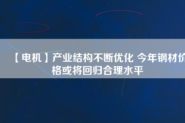 【電機】產業(yè)結構不斷優(yōu)化 今年鋼材價格或將回歸合理水平 - TECO東元電機 | 變頻器·伺服電機·減速機·電機解決方案