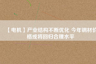 【電機】產業(yè)結構不斷優(yōu)化 今年鋼材價格或將回歸合理水平 - TECO東元電機 | 變頻器·伺服電機·減速機·電機解決方案