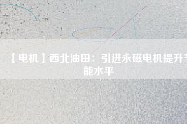 【電機(jī)】西北油田:引進(jìn)永磁電機(jī)提升節(jié)能水平 - TECO東元電機(jī) | 變頻器·伺服電機(jī)·減速機(jī)·電機(jī)解決方案